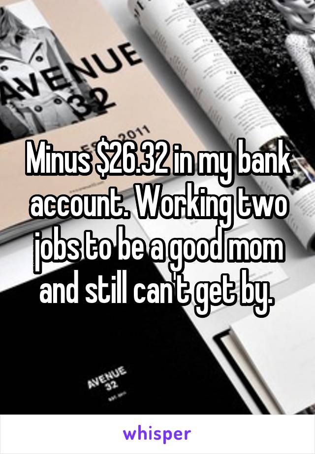 Minus $26.32 in my bank account. Working two jobs to be a good mom and still can't get by. 