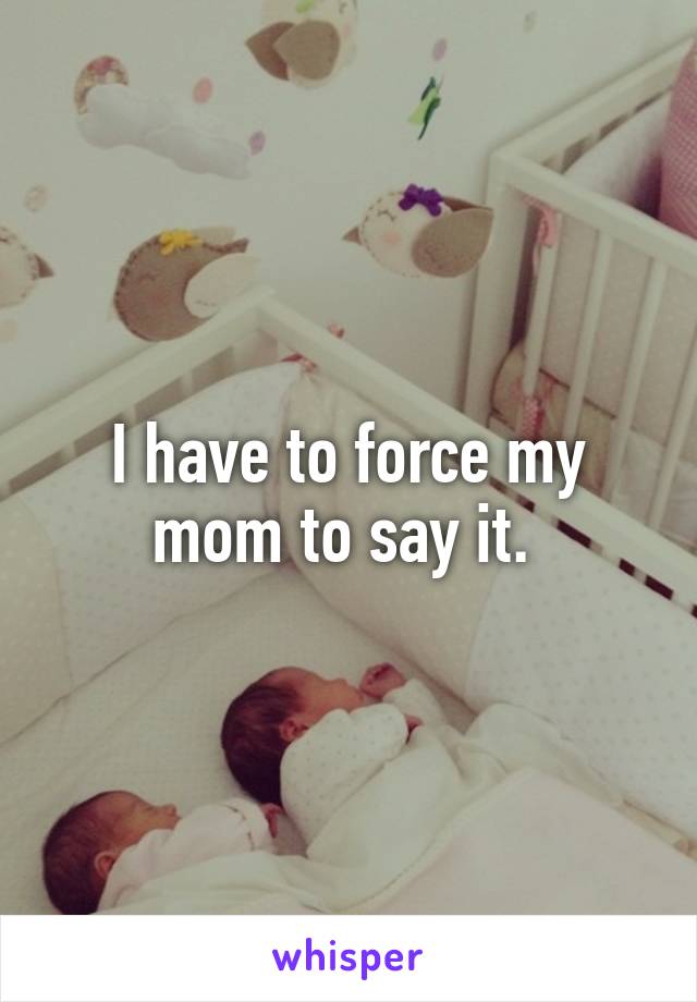 I have to force my mom to say it. 