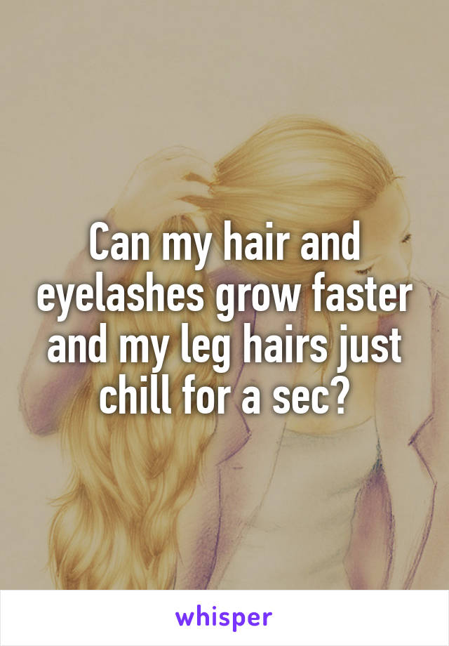 Can my hair and eyelashes grow faster and my leg hairs just chill for a sec?