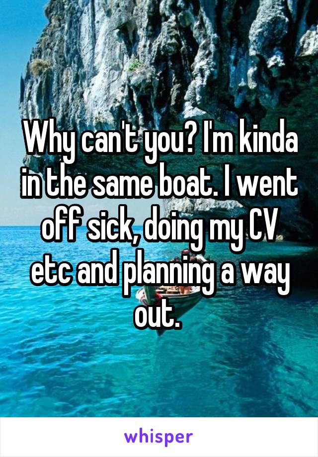 Why can't you? I'm kinda in the same boat. I went off sick, doing my CV etc and planning a way out. 