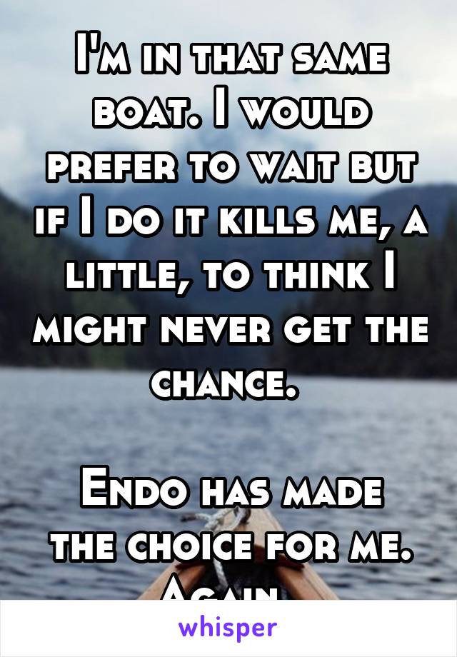 I'm in that same boat. I would prefer to wait but if I do it kills me, a little, to think I might never get the chance. 

Endo has made the choice for me. Again. 