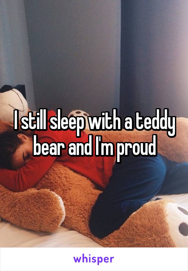 I still sleep with a teddy bear and I'm proud