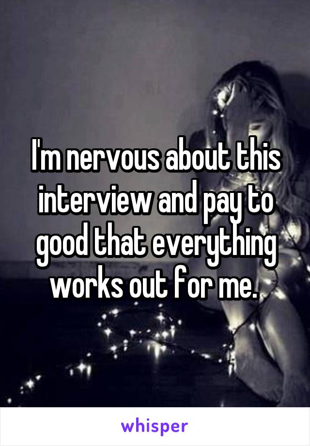 I'm nervous about this interview and pay to good that everything works out for me. 