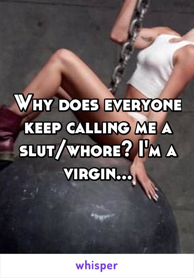 Why does everyone keep calling me a slut/whore? I'm a virgin...