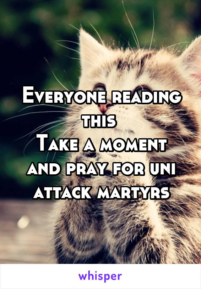 Everyone reading this 
Take a moment and pray for uni attack martyrs