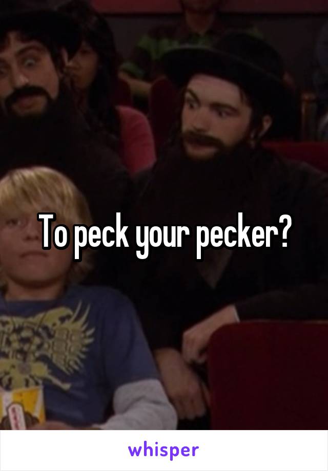 To peck your pecker?