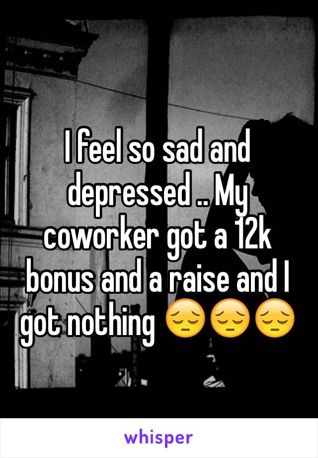 I feel so sad and depressed .. My coworker got a 12k bonus and a raise and I got nothing 😔😔😔