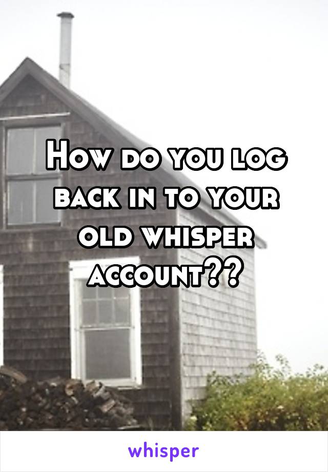 How do you log back in to your old whisper account??
