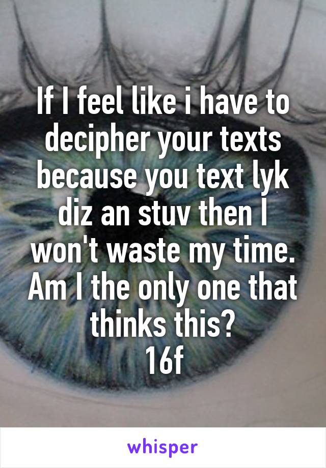 If I feel like i have to decipher your texts because you text lyk diz an stuv then I won't waste my time. Am I the only one that thinks this?
16f