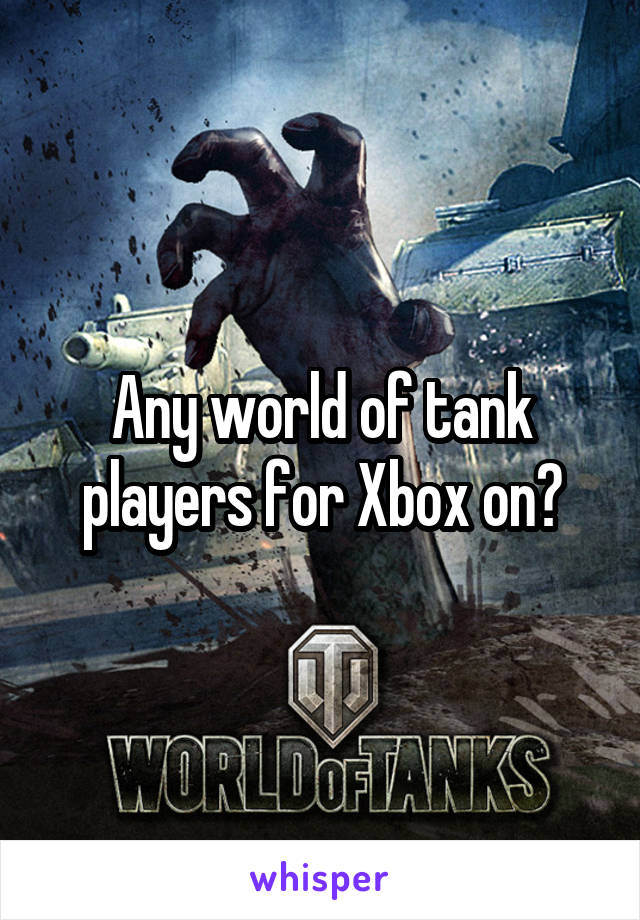 Any world of tank players for Xbox on?