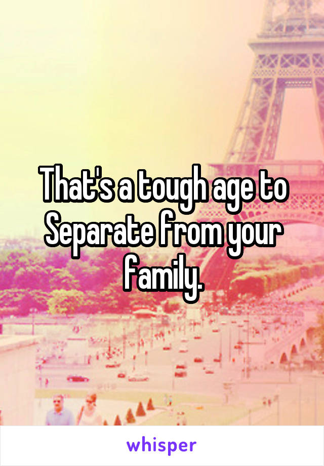 That's a tough age to
Separate from your family.