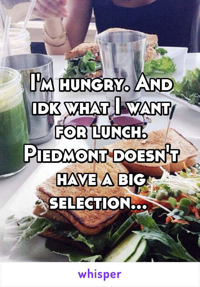 I'm hungry. And idk what I want for lunch. Piedmont doesn't have a big selection... 