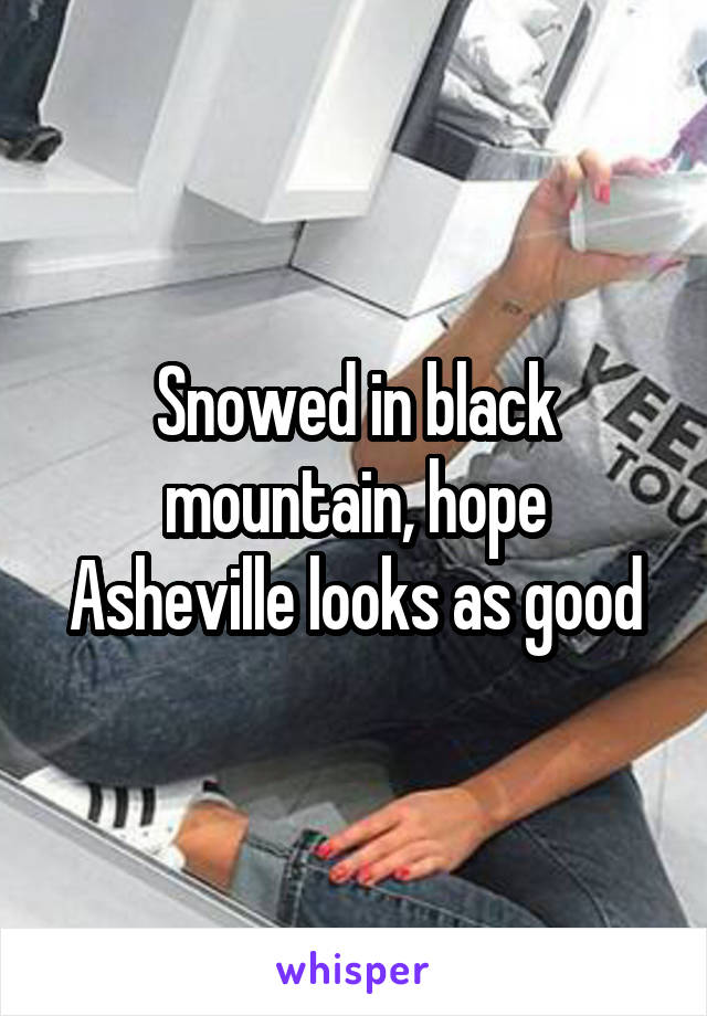 Snowed in black mountain, hope Asheville looks as good