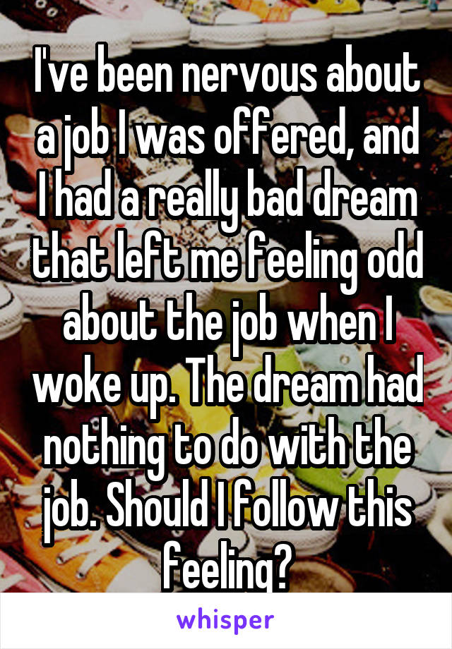 I've been nervous about a job I was offered, and I had a really bad dream that left me feeling odd about the job when I woke up. The dream had nothing to do with the job. Should I follow this feeling?