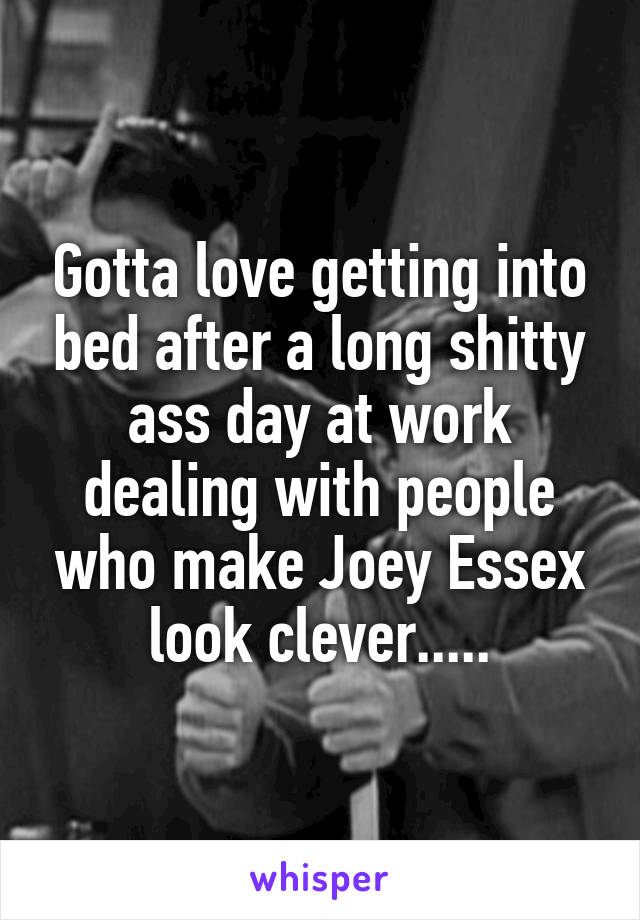 Gotta love getting into bed after a long shitty ass day at work dealing with people who make Joey Essex look clever.....