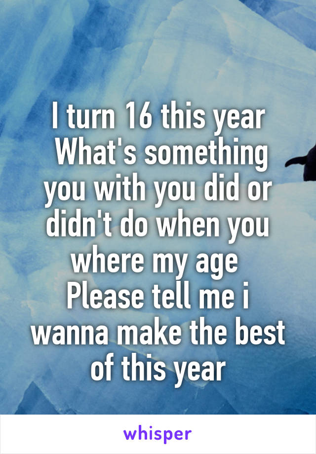 
I turn 16 this year
 What's something you with you did or didn't do when you where my age 
Please tell me i wanna make the best of this year