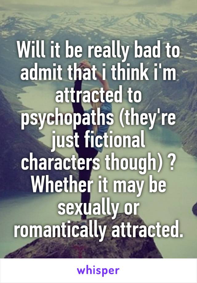 Will it be really bad to admit that i think i'm attracted to psychopaths (they're just fictional characters though) ?
Whether it may be sexually or romantically attracted.