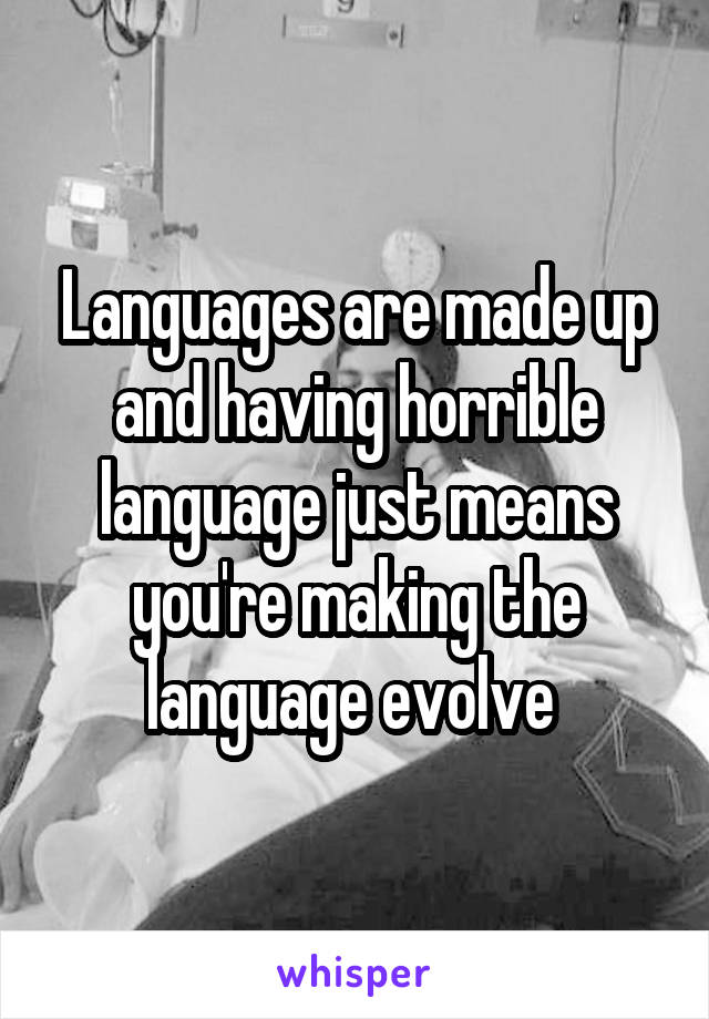 Languages are made up and having horrible language just means you're making the language evolve 