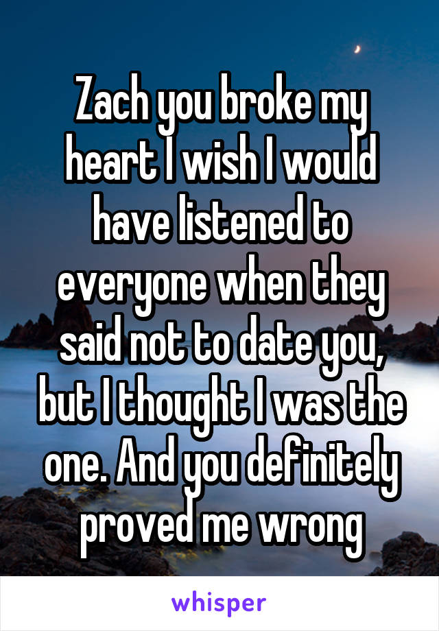 Zach you broke my heart I wish I would have listened to everyone when they said not to date you, but I thought I was the one. And you definitely proved me wrong