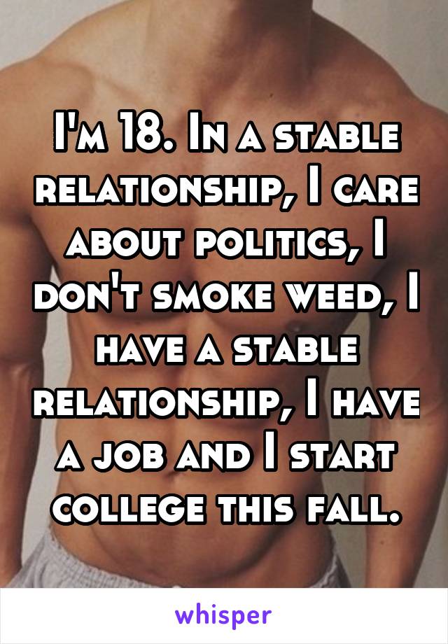 I'm 18. In a stable relationship, I care about politics, I don't smoke weed, I have a stable relationship, I have a job and I start college this fall.