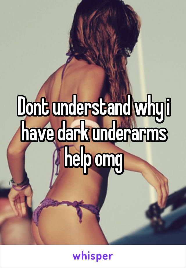 Dont understand why i have dark underarms help omg