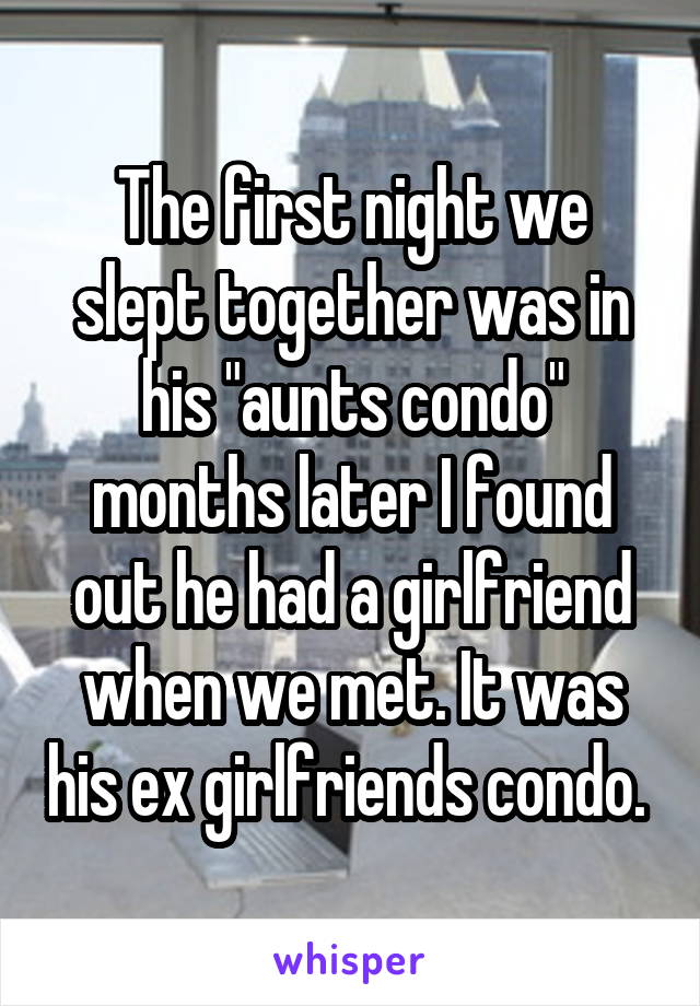 The first night we slept together was in his "aunts condo" months later I found out he had a girlfriend when we met. It was his ex girlfriends condo. 