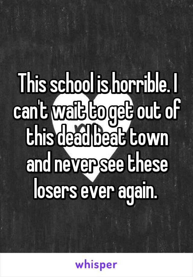 This school is horrible. I can't wait to get out of this dead beat town and never see these losers ever again. 