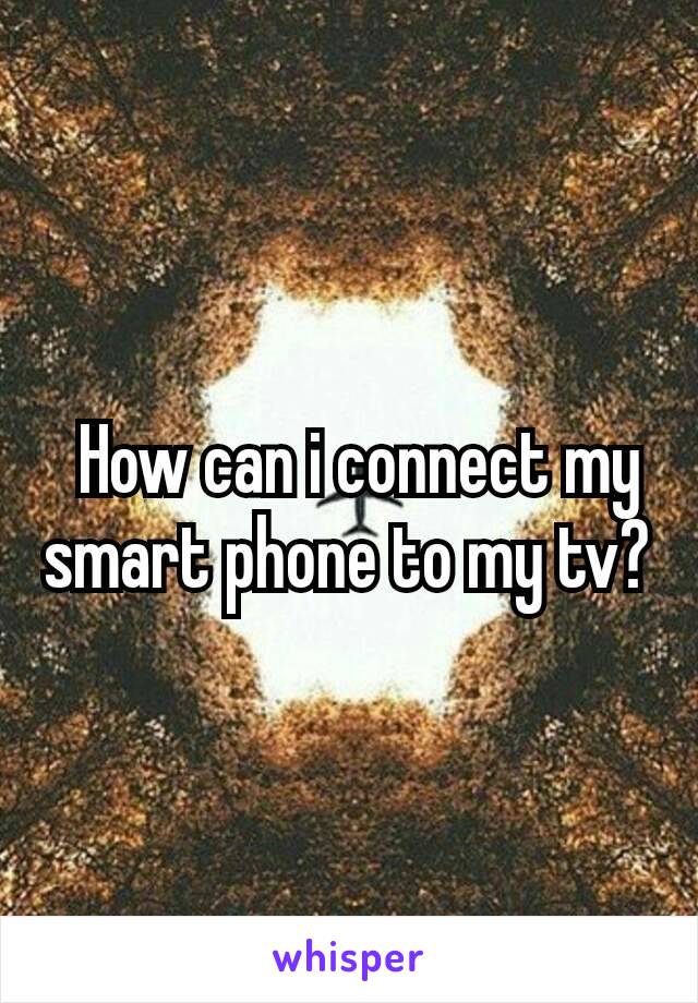  How can i connect my smart phone to my tv?