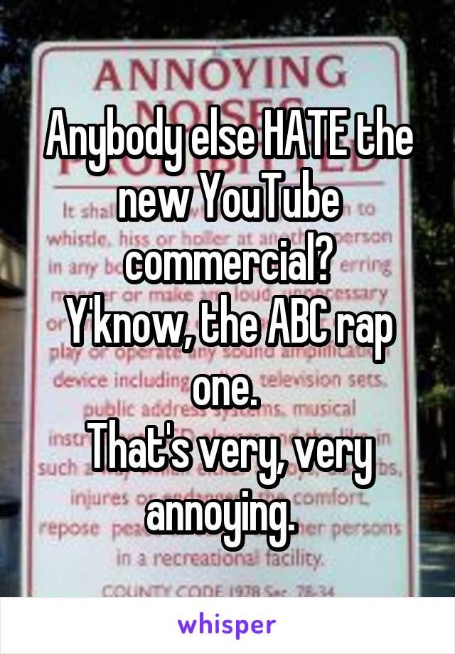 Anybody else HATE the new YouTube commercial?
Y'know, the ABC rap one. 
That's very, very annoying.  