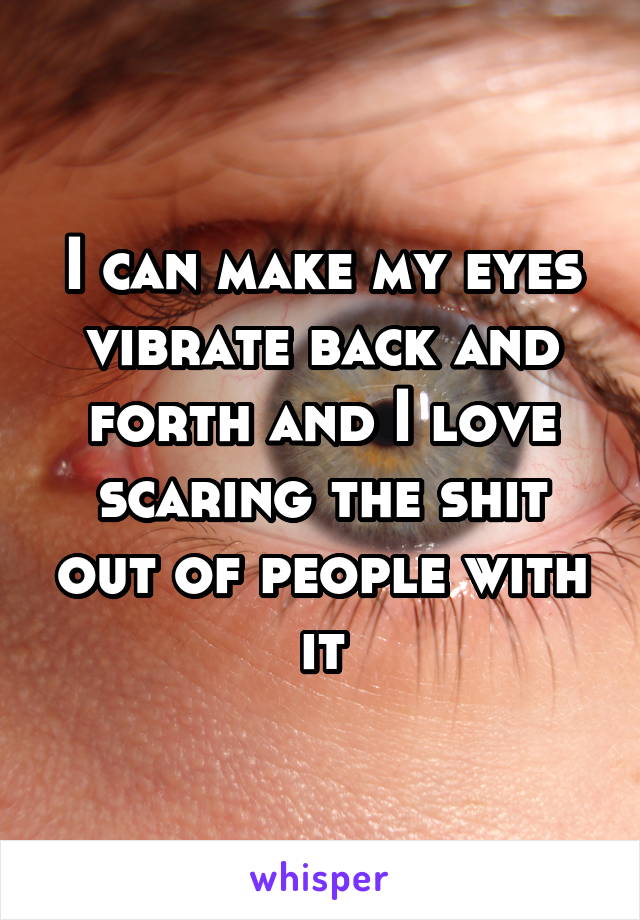 I can make my eyes vibrate back and forth and I love scaring the shit out of people with it