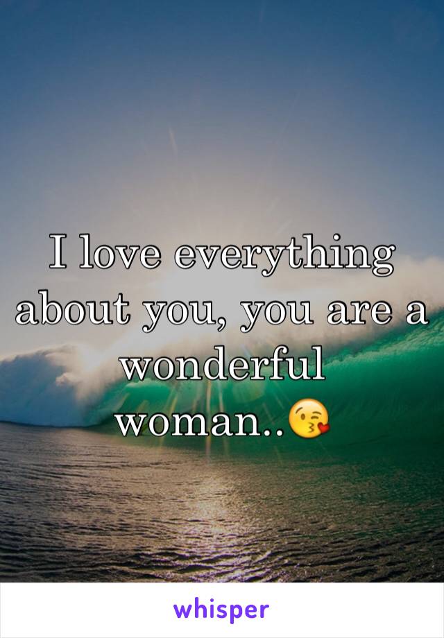 I love everything about you, you are a wonderful woman..😘