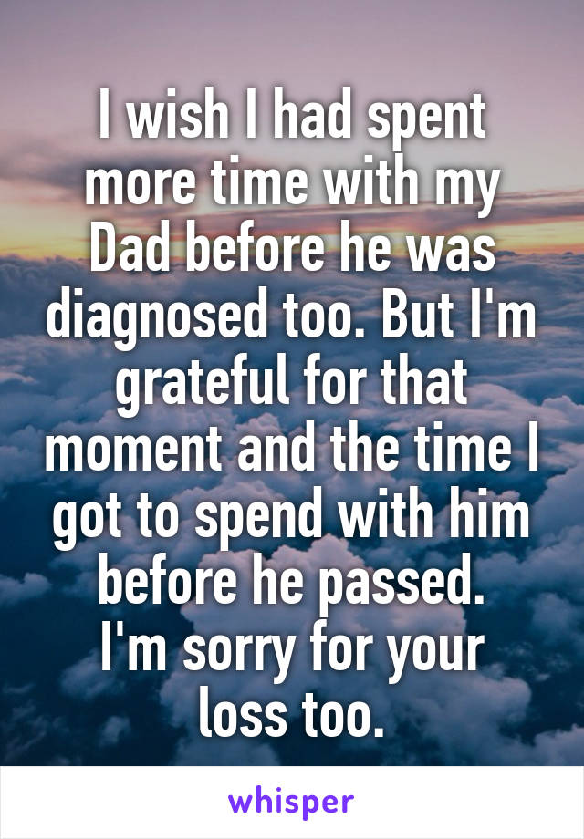 I wish I had spent more time with my Dad before he was diagnosed too. But I'm grateful for that moment and the time I got to spend with him before he passed.
I'm sorry for your loss too.