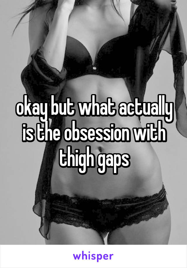 okay but what actually is the obsession with thigh gaps