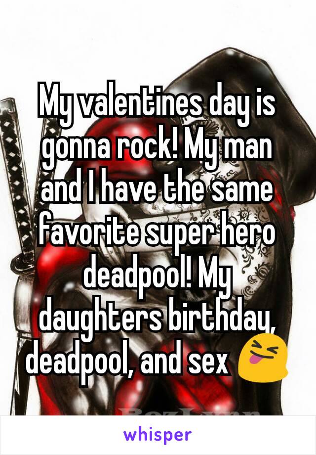 My valentines day is gonna rock! My man and I have the same favorite super hero deadpool! My daughters birthday, deadpool, and sex 😝