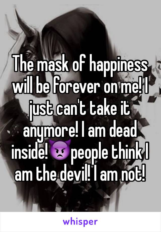 The mask of happiness will be forever on me! I just can't take it anymore! I am dead inside!👿people think I am the devil! I am not! 