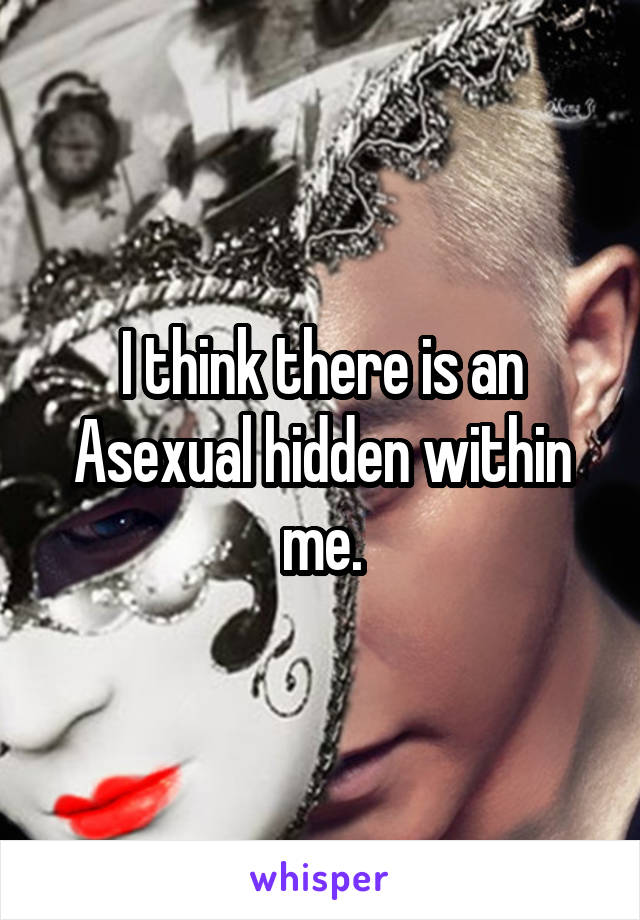 I think there is an Asexual hidden within me.