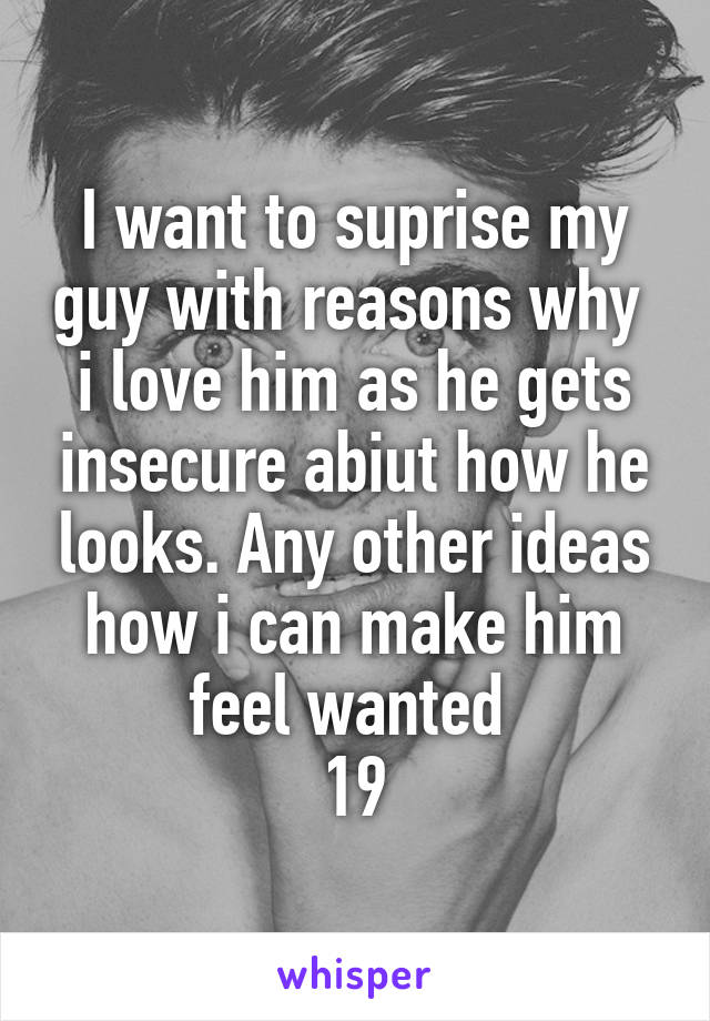 I want to suprise my guy with reasons why  i love him as he gets insecure abiut how he looks. Any other ideas how i can make him feel wanted 
19