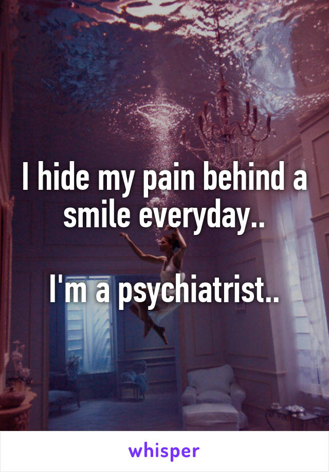 I hide my pain behind a smile everyday..

I'm a psychiatrist..