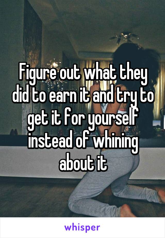 Figure out what they did to earn it and try to get it for yourself instead of whining about it