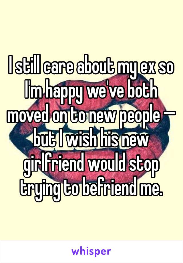 I still care about my ex so I'm happy we've both moved on to new people — but I wish his new girlfriend would stop trying to befriend me.