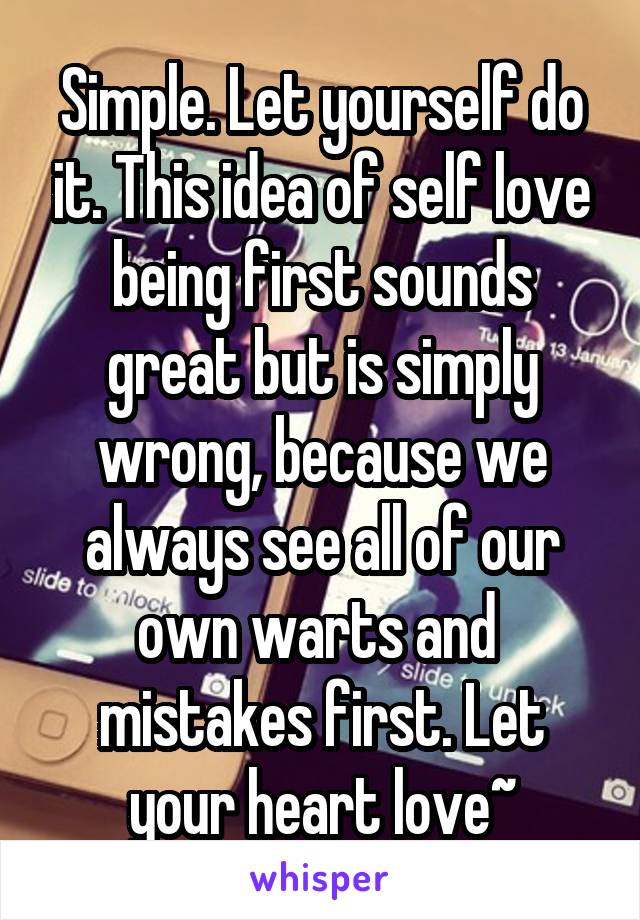 Simple. Let yourself do it. This idea of self love being first sounds great but is simply wrong, because we always see all of our own warts and  mistakes first. Let your heart love~