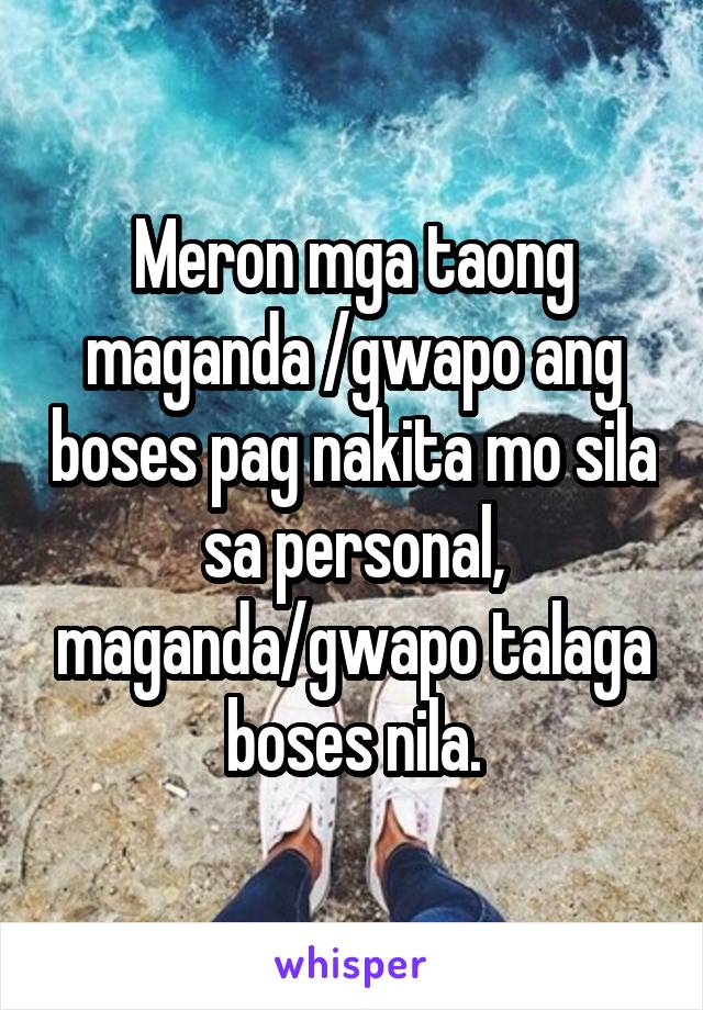 Meron mga taong maganda /gwapo ang boses pag nakita mo sila sa personal, maganda/gwapo talaga boses nila.