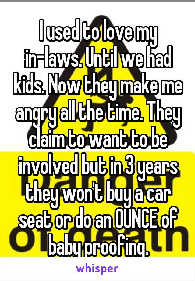 I used to love my in-laws. Until we had kids. Now they make me angry all the time. They claim to want to be involved but in 3 years they won't buy a car seat or do an OUNCE of baby proofing.