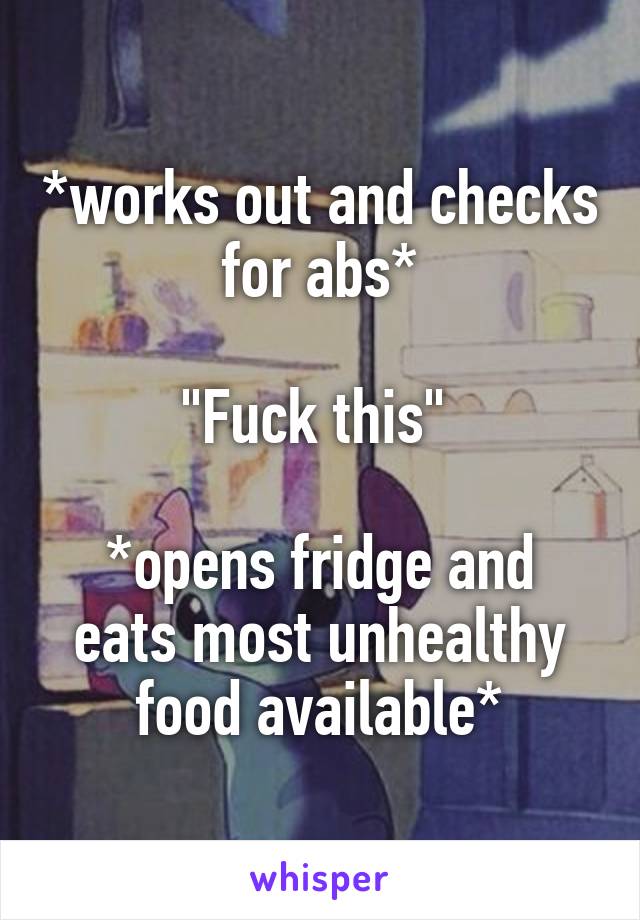 *works out and checks for abs*

"Fuck this" 

*opens fridge and eats most unhealthy food available*