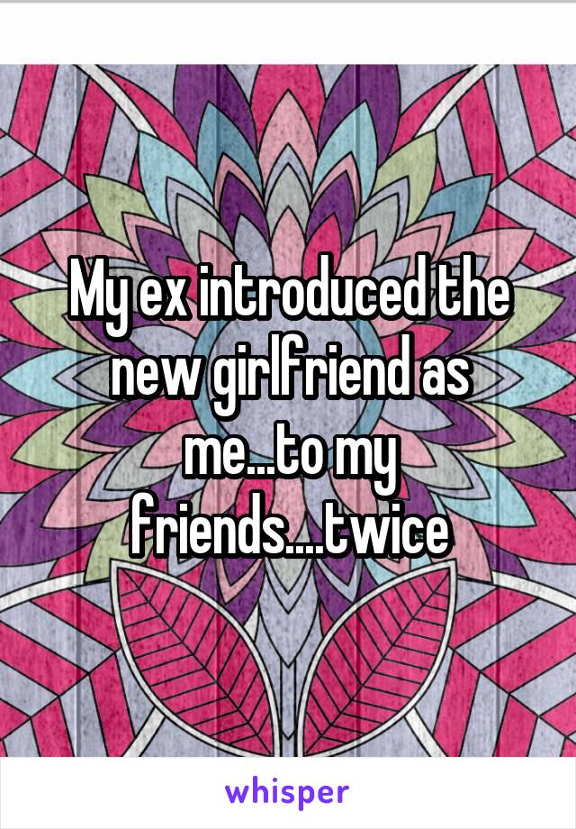 My ex introduced the new girlfriend as me...to my friends....twice