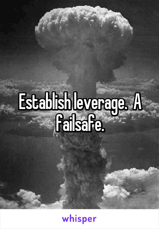 Establish leverage.  A failsafe.