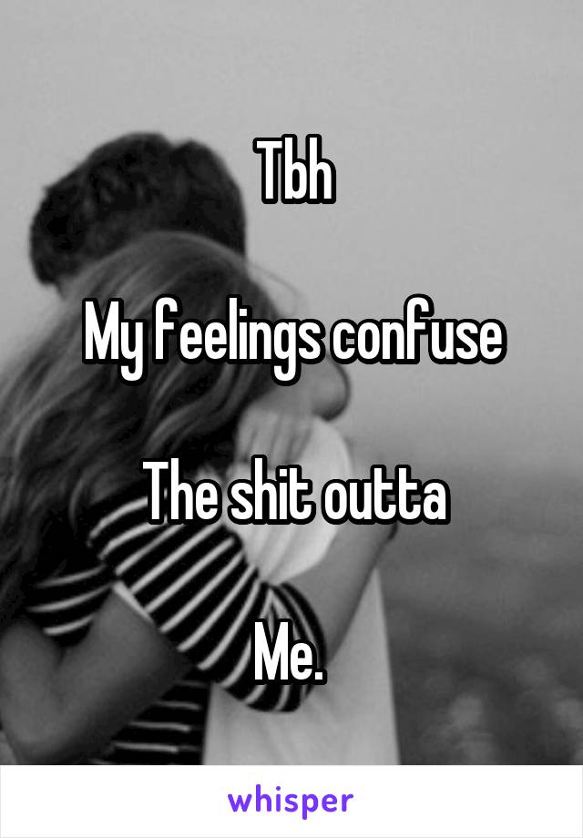 Tbh

My feelings confuse

The shit outta

Me. 