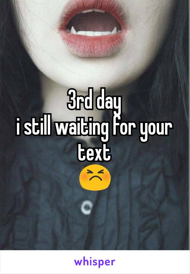 3rd day
i still waiting for your text
😣