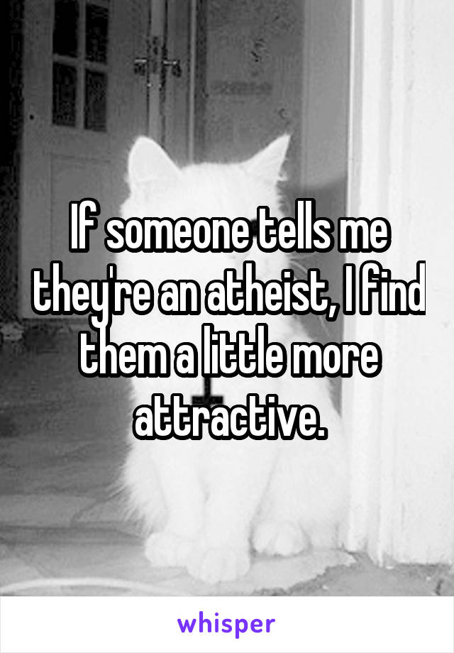 If someone tells me they're an atheist, I find them a little more attractive.