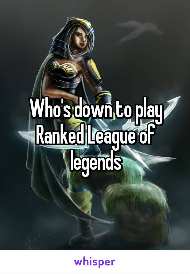 Who's down to play Ranked League of legends